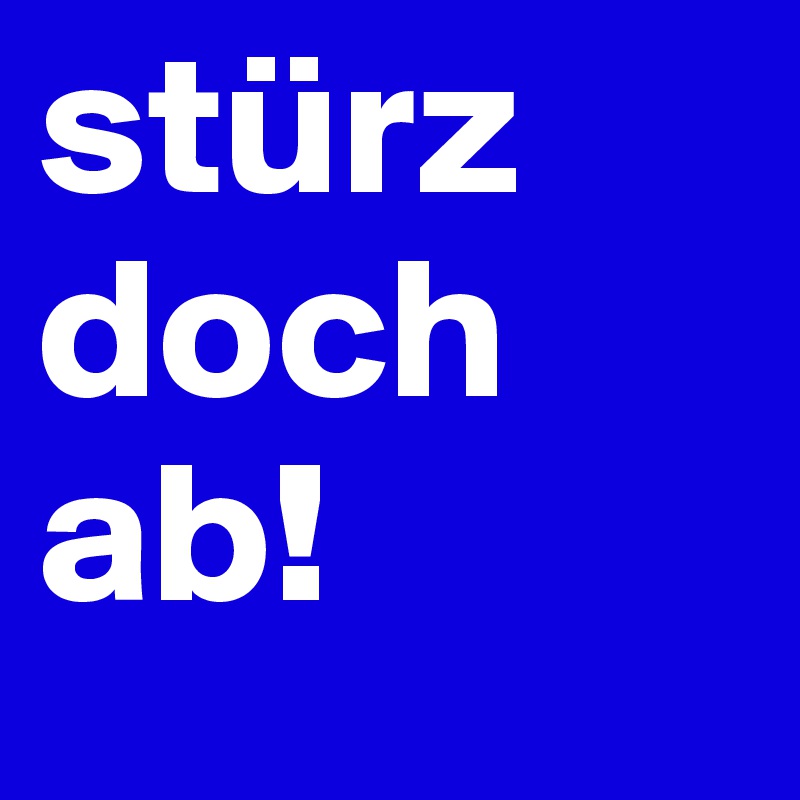 stürz doch ab!