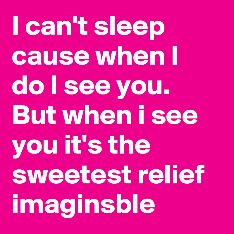 I can't sleep cause when I do I see you.  But when i see you it's the sweetest relief imaginsble