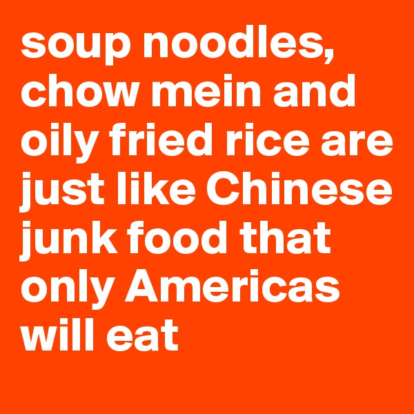 soup noodles, chow mein and oily fried rice are just like Chinese junk food that only Americas will eat