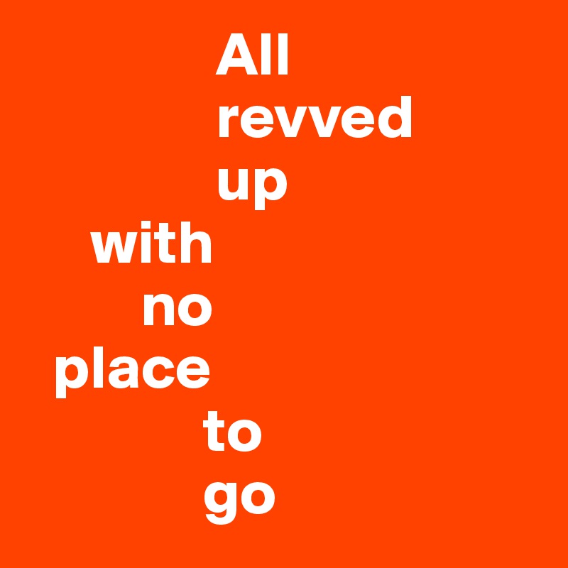                All 
               revved 
               up 
     with 
         no 
  place 
              to 
              go