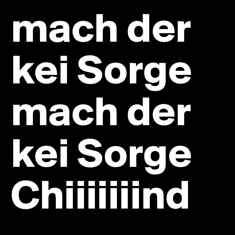 mach der kei Sorge
mach der kei Sorge Chiiiiiiind 