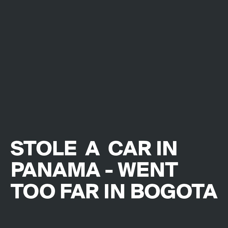 





STOLE  A  CAR IN PANAMA - WENT TOO FAR IN BOGOTA
