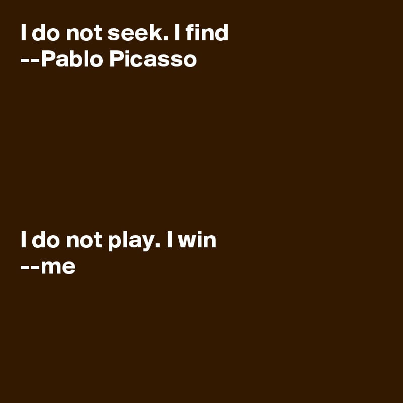 I Do Not Seek I Find Pablo Picasso I Do Not Play I Win Me Post By Cardioplegia On Boldomatic