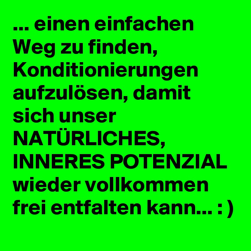 ... einen einfachen Weg zu finden, Konditionierungen aufzulösen, damit sich unser NATÜRLICHES,  INNERES POTENZIAL wieder vollkommen frei entfalten kann... : )