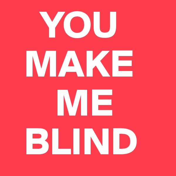     YOU    
  MAKE   
      ME 
  BLIND