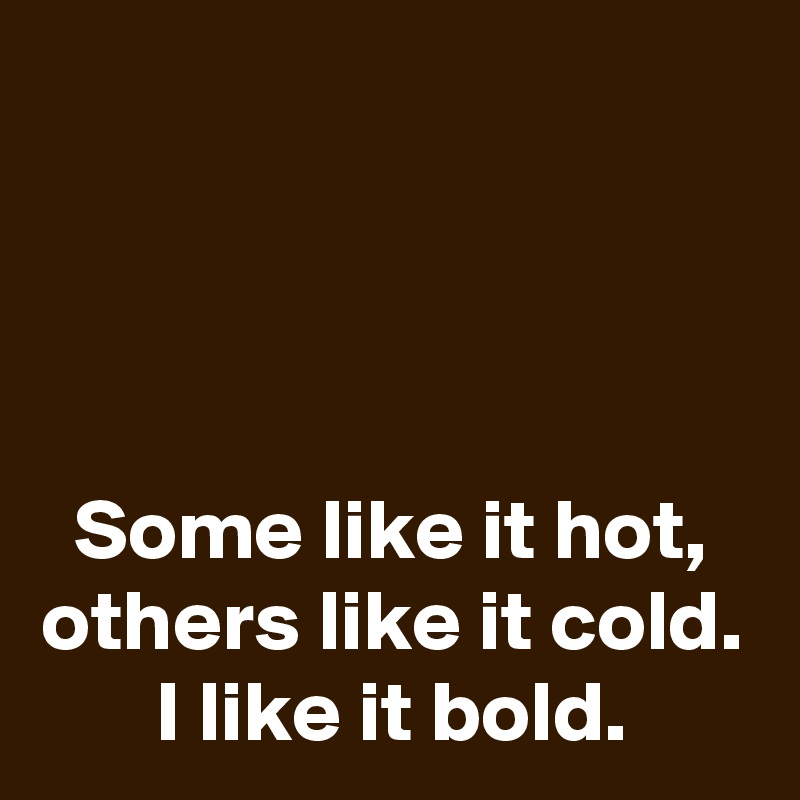



Some like it hot,
others like it cold.
I like it bold.