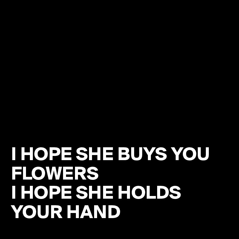 






I HOPE SHE BUYS YOU FLOWERS
I HOPE SHE HOLDS YOUR HAND