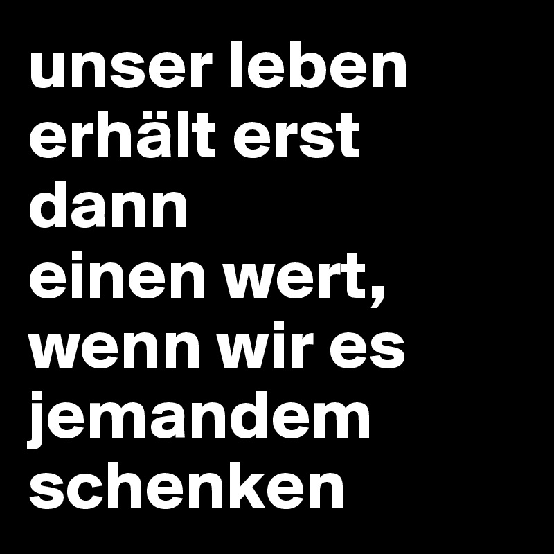 unser leben erhält erst dann
einen wert, wenn wir es jemandem schenken