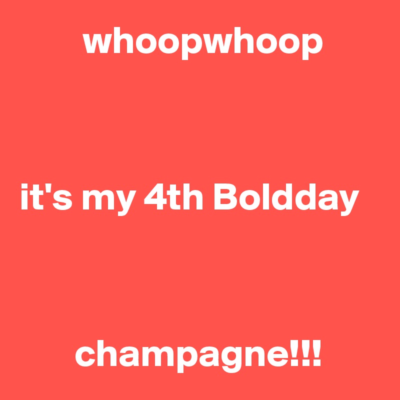         whoopwhoop



it's my 4th Boldday 



       champagne!!!