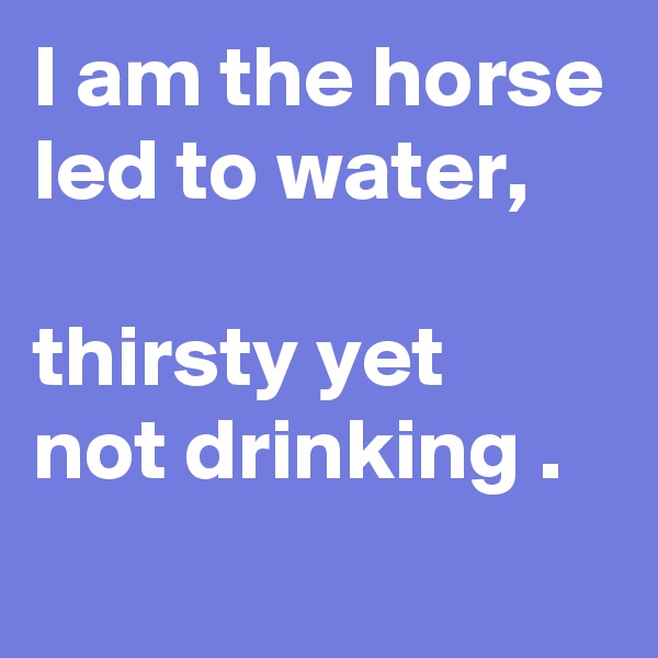 I am the horse led to water,

thirsty yet
not drinking .
