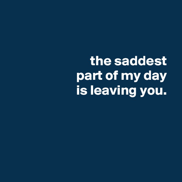 


                             the saddest
                        part of my day
                        is leaving you.




