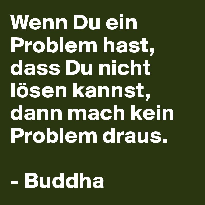 Wenn Du ein Problem hast, dass Du nicht lösen kannst, dann mach kein Problem draus.

- Buddha
