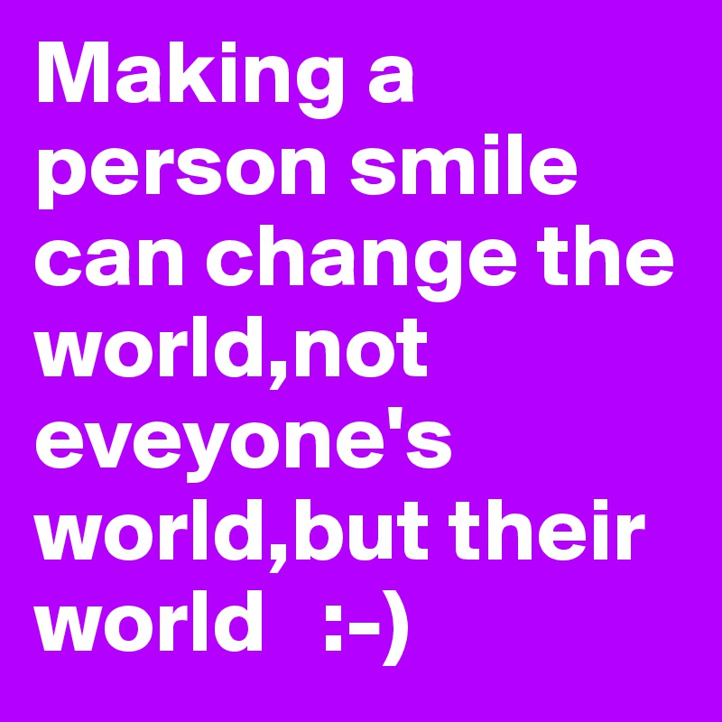 Making a person smile can change the world,not eveyone's world,but their world   :-)