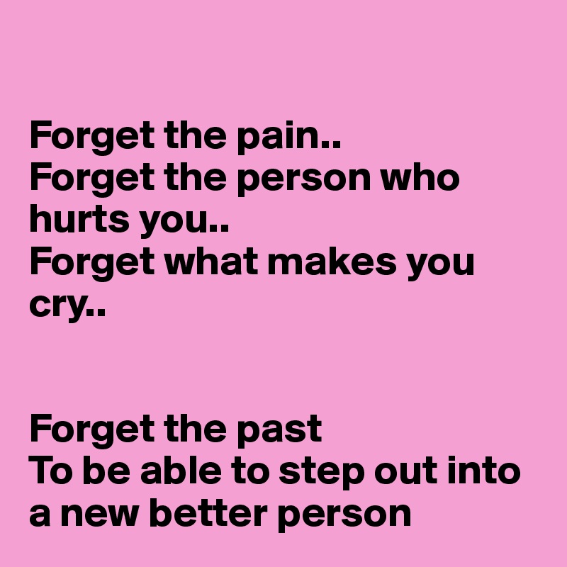 

Forget the pain..
Forget the person who hurts you..
Forget what makes you cry..


Forget the past
To be able to step out into a new better person
