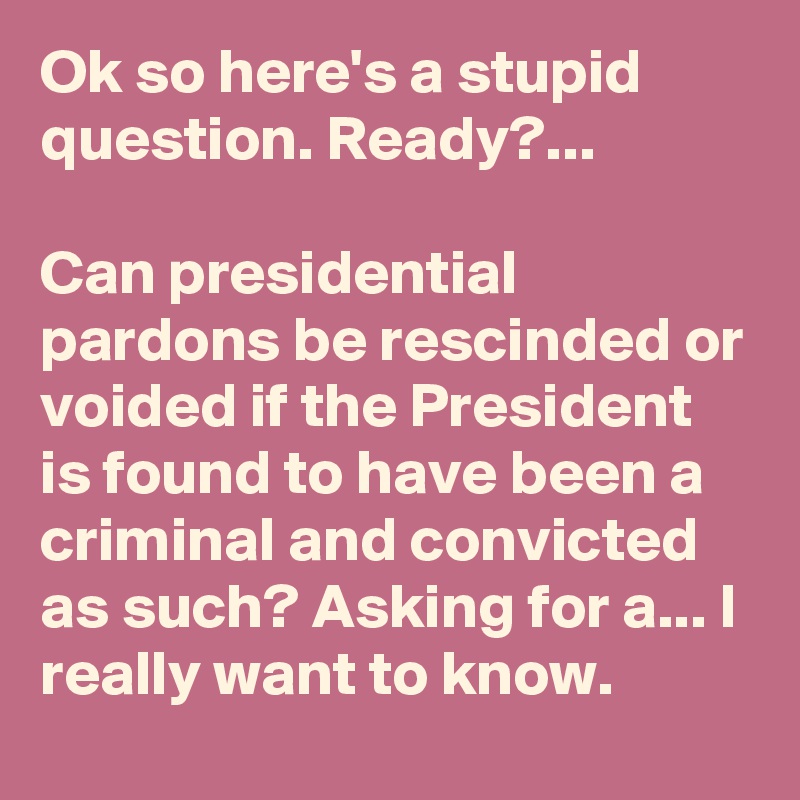 Ok so here's a stupid question. Ready?...

Can presidential pardons be rescinded or voided if the President is found to have been a criminal and convicted as such? Asking for a... I really want to know.