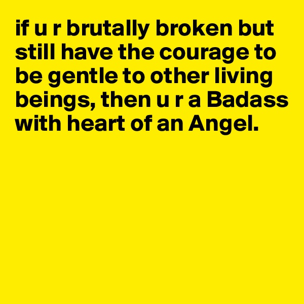 if u r brutally broken but still have the courage to be gentle to other living beings, then u r a Badass with heart of an Angel. 






