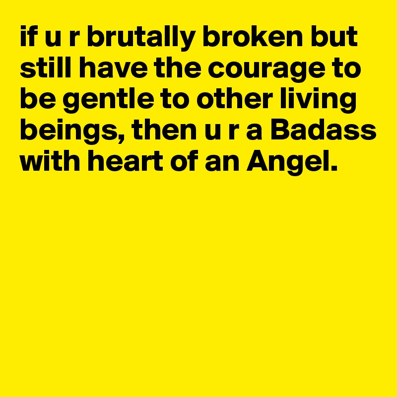 if u r brutally broken but still have the courage to be gentle to other living beings, then u r a Badass with heart of an Angel. 





