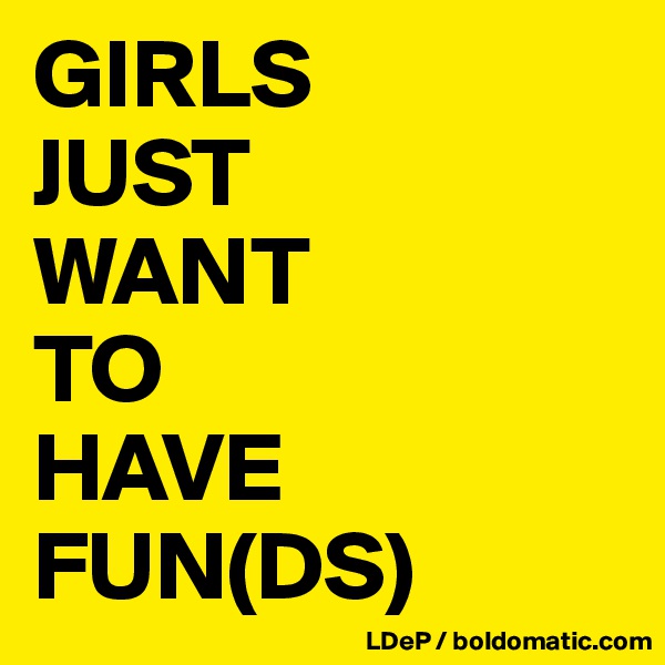 GIRLS
JUST
WANT
TO
HAVE
FUN(DS)