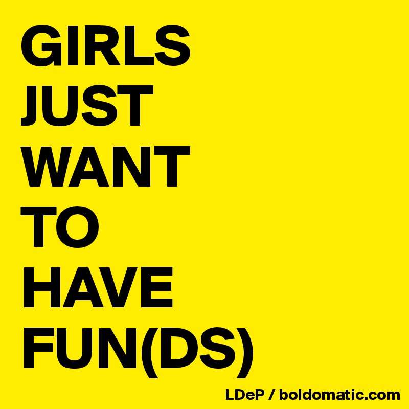 GIRLS
JUST
WANT
TO
HAVE
FUN(DS)