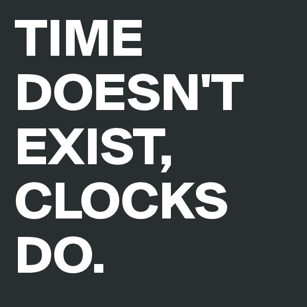 TIME DOESN'T EXIST, CLOCKS DO.