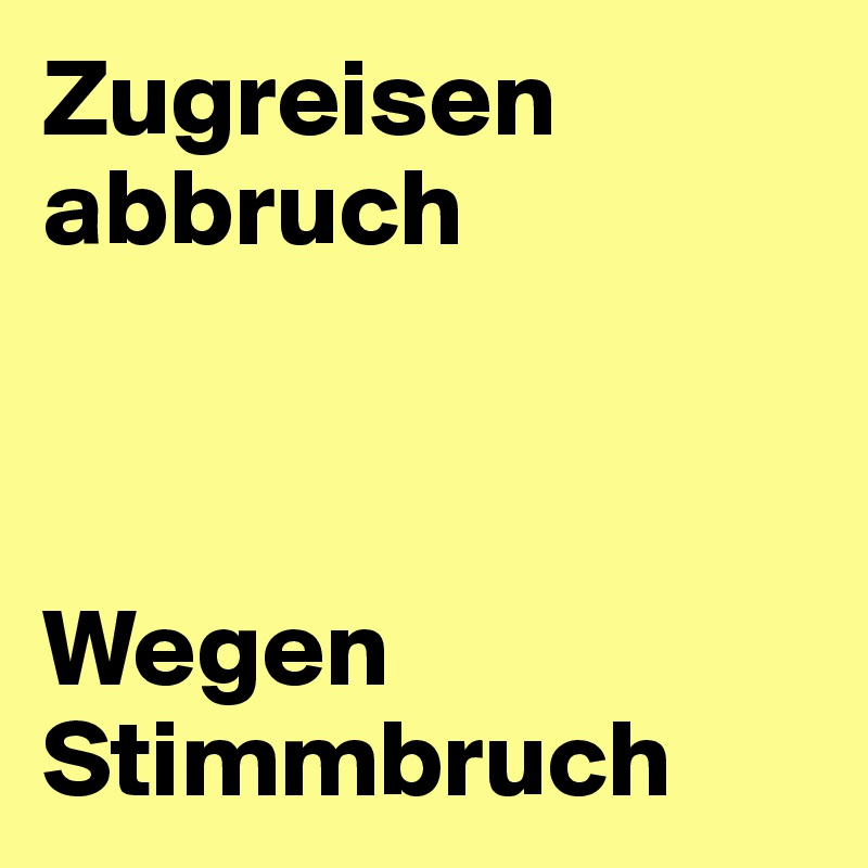 Zugreisen abbruch 



Wegen Stimmbruch