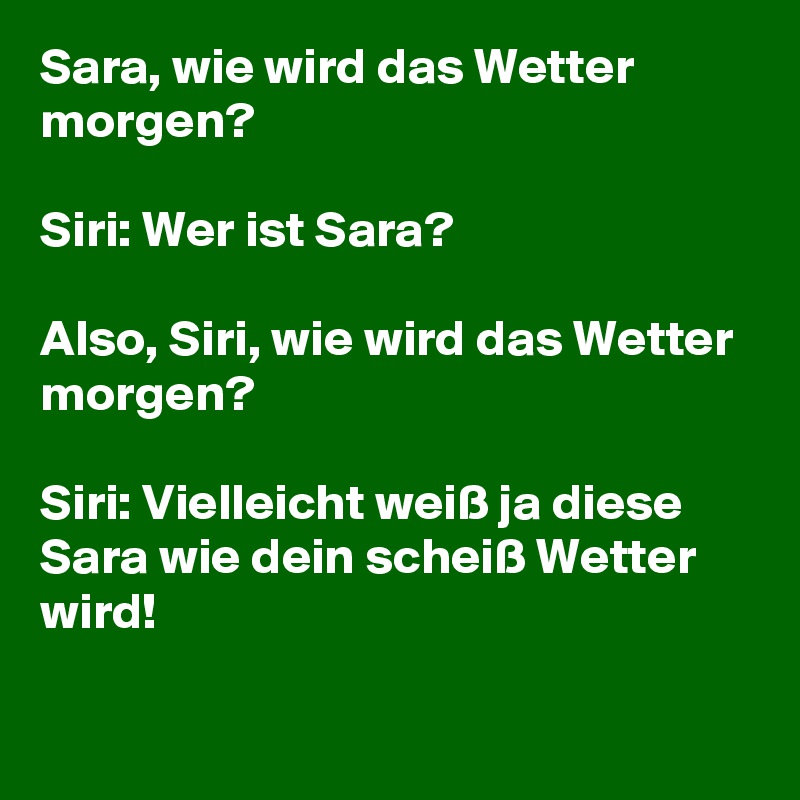 Sara, wie wird das Wetter morgen? 

Siri: Wer ist Sara?

Also, Siri, wie wird das Wetter morgen?

Siri: Vielleicht weiß ja diese Sara wie dein scheiß Wetter wird!

