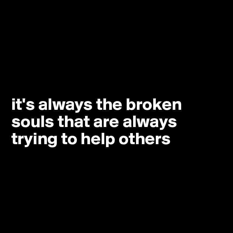 




it's always the broken souls that are always trying to help others



