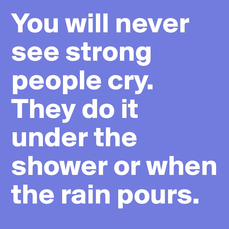 You will never see strong people cry. They do it under the shower or when the rain pours.