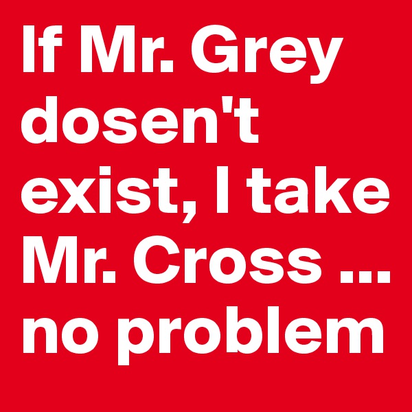 If Mr. Grey dosen't exist, I take Mr. Cross ... no problem