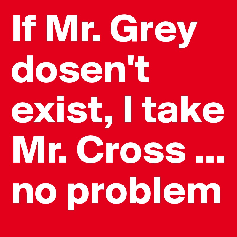 If Mr. Grey dosen't exist, I take Mr. Cross ... no problem