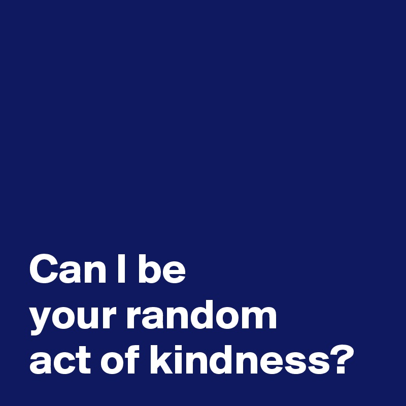 



 
 Can I be 
 your random 
 act of kindness?