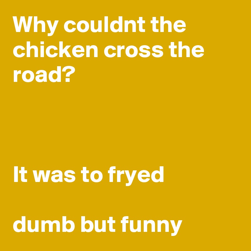 Why couldnt the chicken cross the road?



It was to fryed

dumb but funny