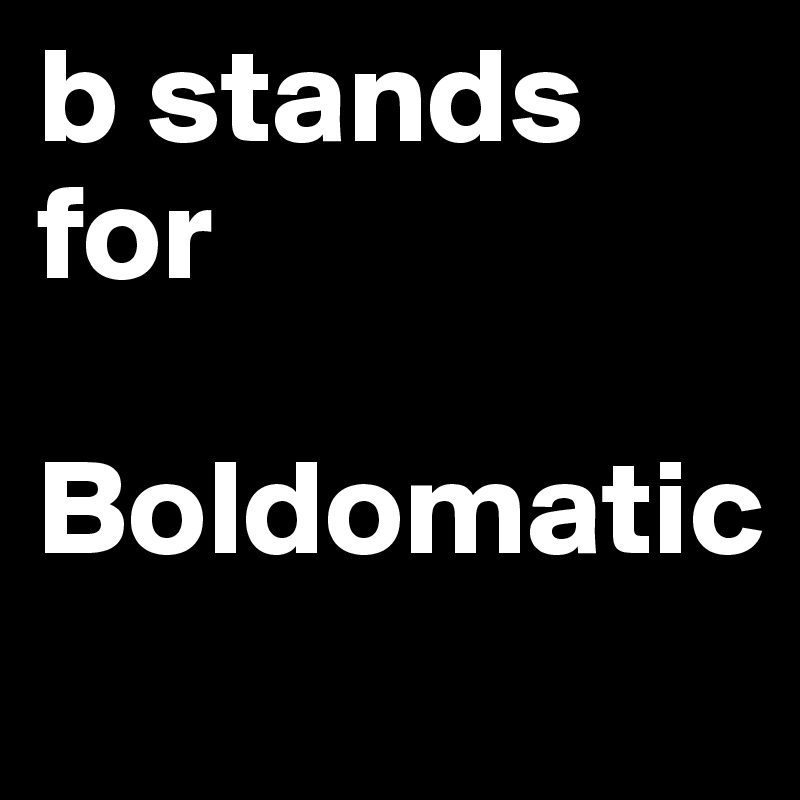 b stands for 

Boldomatic 
