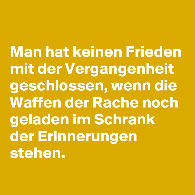 

Man hat keinen Frieden mit der Vergangenheit geschlossen, wenn die Waffen der Rache noch geladen im Schrank der Erinnerungen stehen. 
