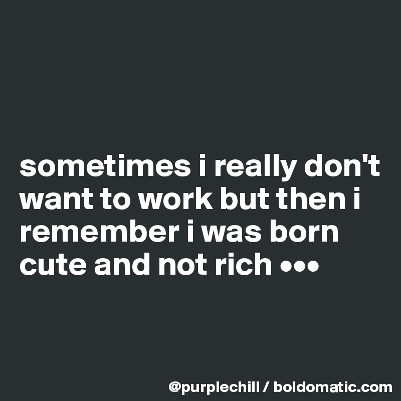 



sometimes i really don't want to work but then i remember i was born cute and not rich •••

