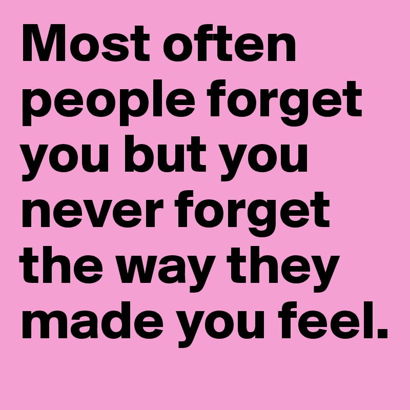 Most often people forget you but you never forget the way they made you feel. 