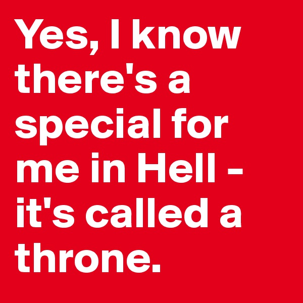 Yes, I know there's a special for me in Hell -  it's called a throne.
