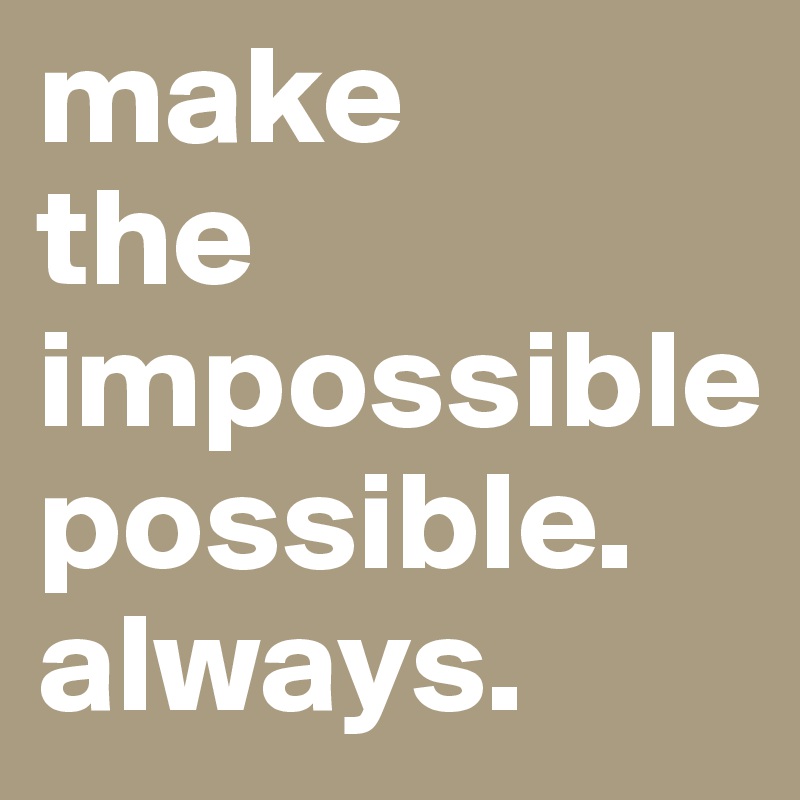 make
the impossible possible. always. 