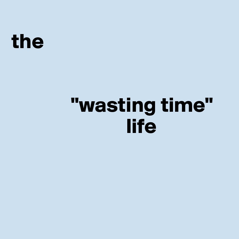               
the


              "wasting time" 
                           life 



