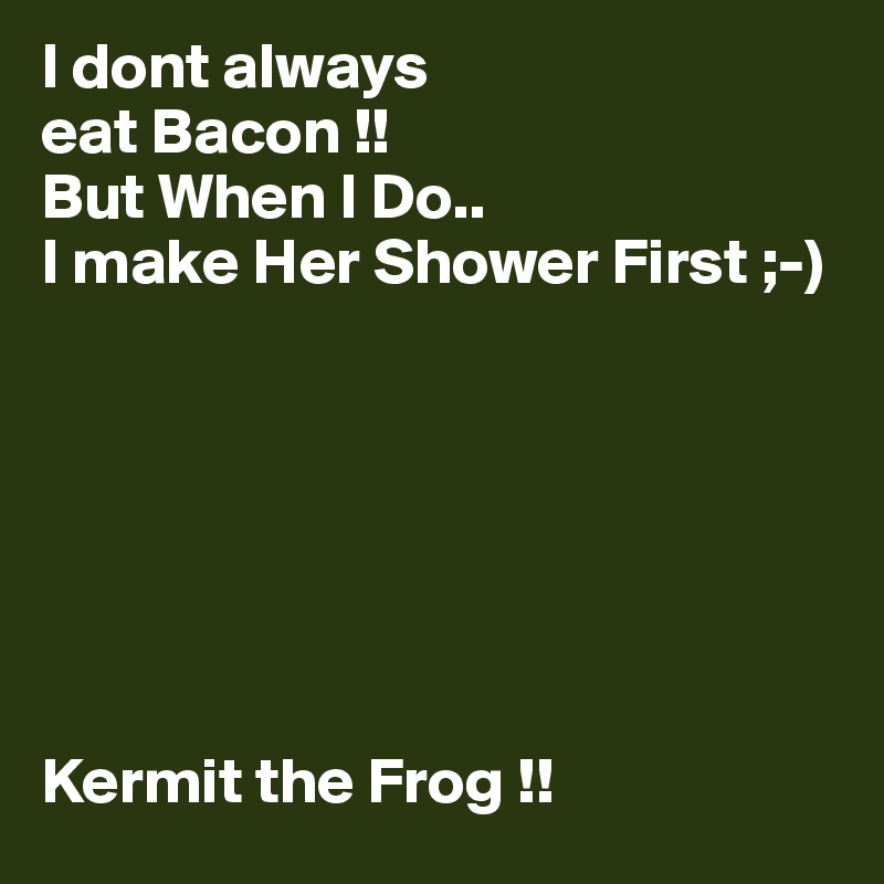 I dont always
eat Bacon !!
But When I Do..
I make Her Shower First ;-)







Kermit the Frog !!