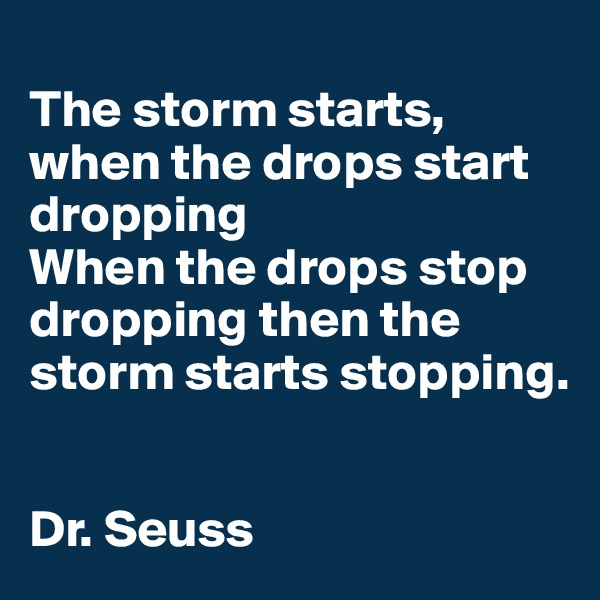 
The storm starts, when the drops start dropping
When the drops stop dropping then the storm starts stopping.


Dr. Seuss