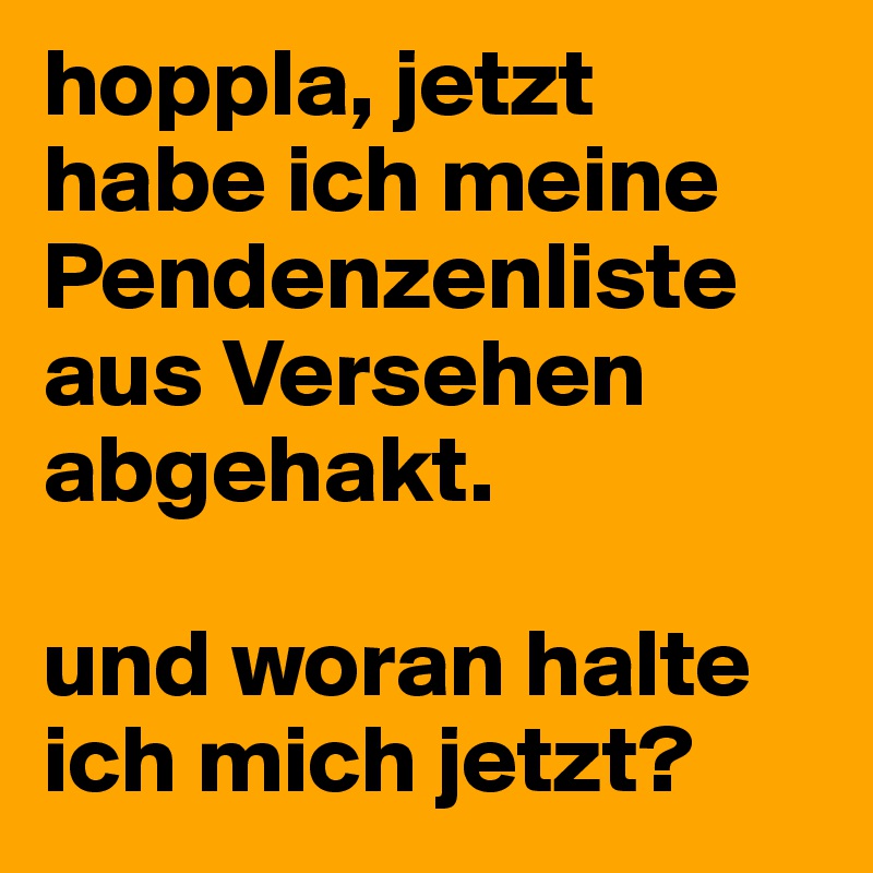 hoppla, jetzt habe ich meine Pendenzenliste aus Versehen abgehakt.

und woran halte ich mich jetzt?