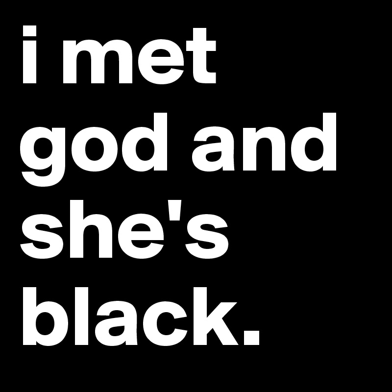 i met god and she's black. 