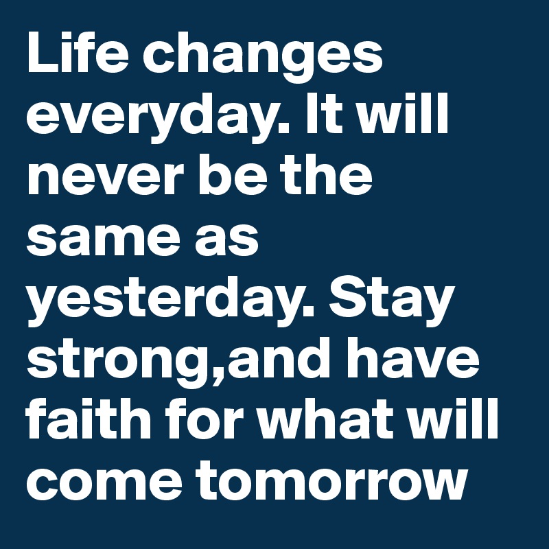 Life changes everyday. It will never be the same as yesterday. Stay strong,and have faith for what will come tomorrow