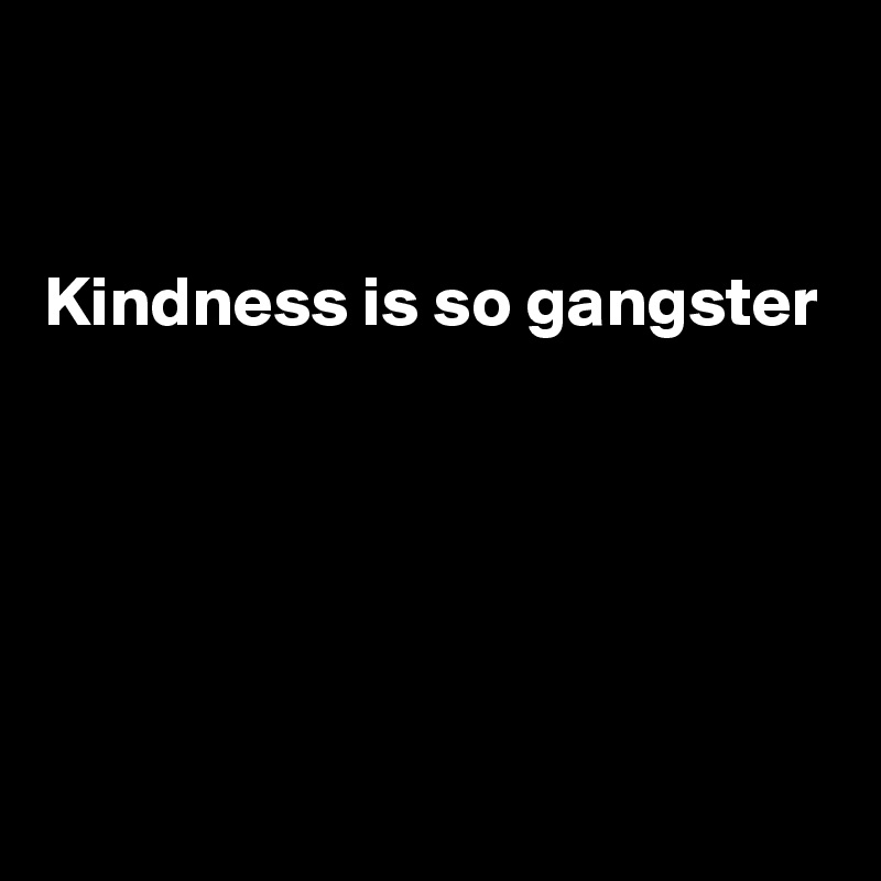 


Kindness is so gangster





