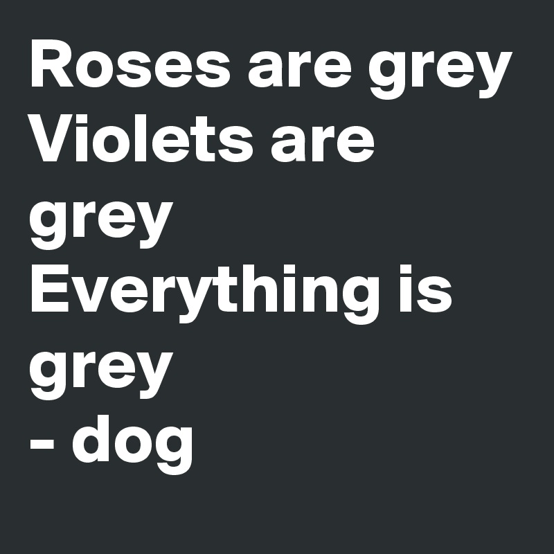 Roses are grey 
Violets are grey 
Everything is grey 
- dog 