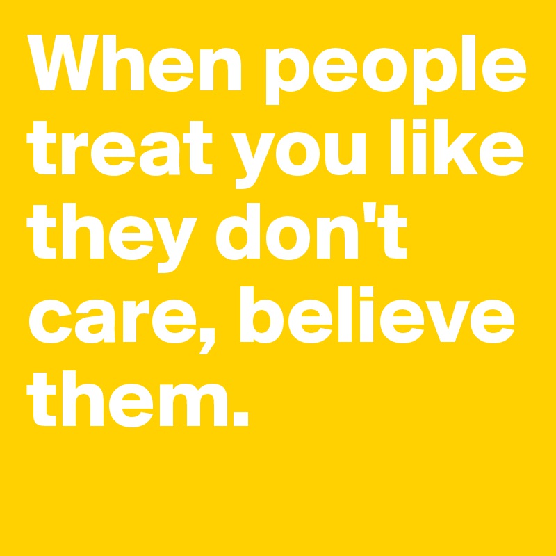 When people treat you like they don't care, believe them. 