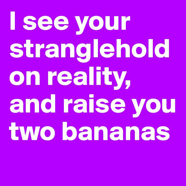 I see your stranglehold on reality, and raise you two bananas