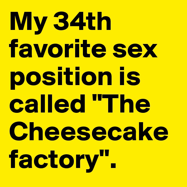 My 34th favorite sex position is called "The Cheesecake factory".