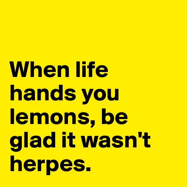 

When life hands you lemons, be glad it wasn't herpes. 